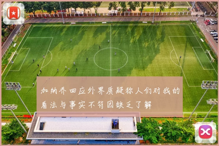 加纳乔回应外界质疑称人们对我的看法与事实不符因缺乏了解