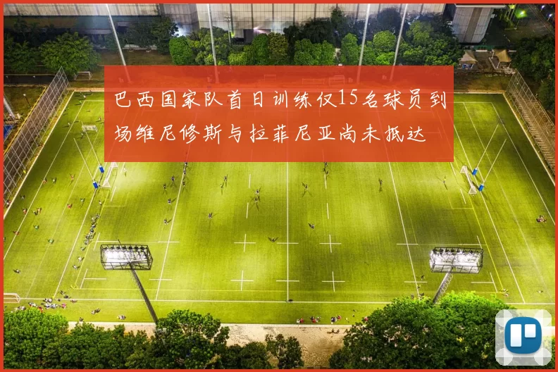 巴西国家队首日训练仅15名球员到场维尼修斯与拉菲尼亚尚未抵达