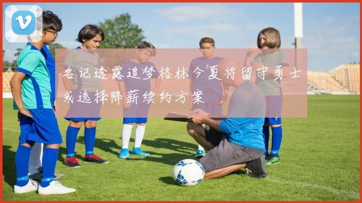 名记透露追梦格林今夏将留守勇士或选择降薪续约方案