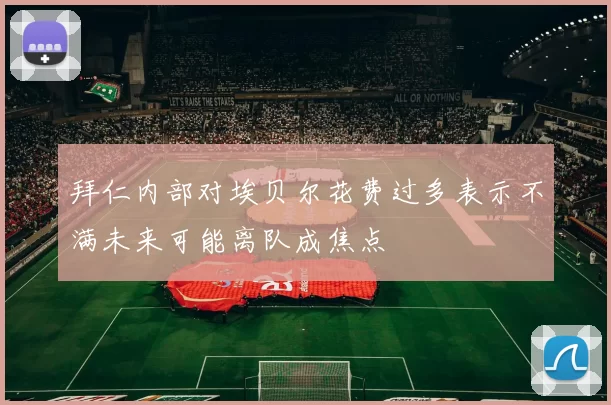 拜仁内部对埃贝尔花费过多表示不满未来可能离队成焦点
