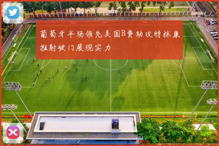葡萄牙半场领先美国B费助攻特林康推射破门展现实力