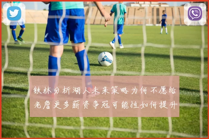 铁林分析湖人未来策略为何不愿给老詹更多薪资争冠可能性如何提升