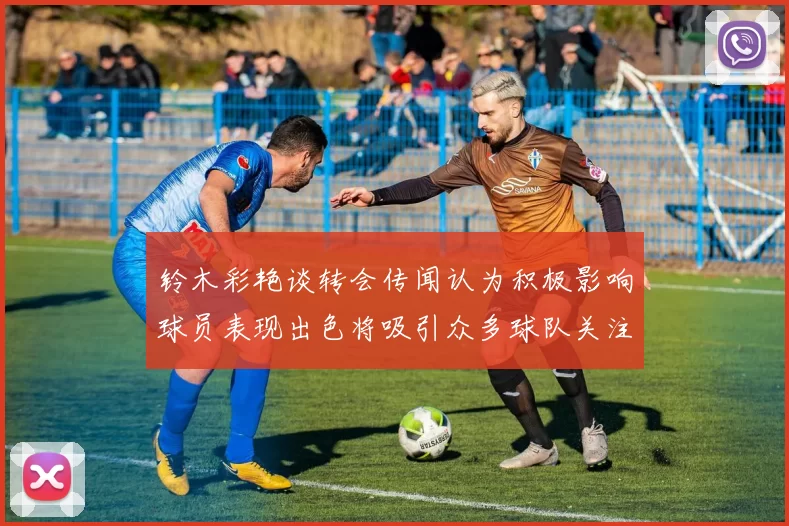 铃木彩艳谈转会传闻认为积极影响球员表现出色将吸引众多球队关注