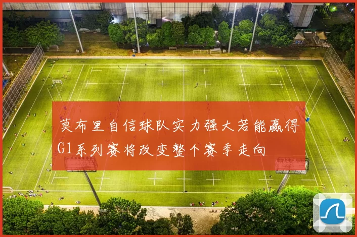 莫布里自信球队实力强大若能赢得G1系列赛将改变整个赛季走向