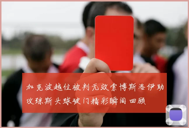 加克波越位被判无效索博斯洛伊助攻琼斯头球破门精彩瞬间回顾