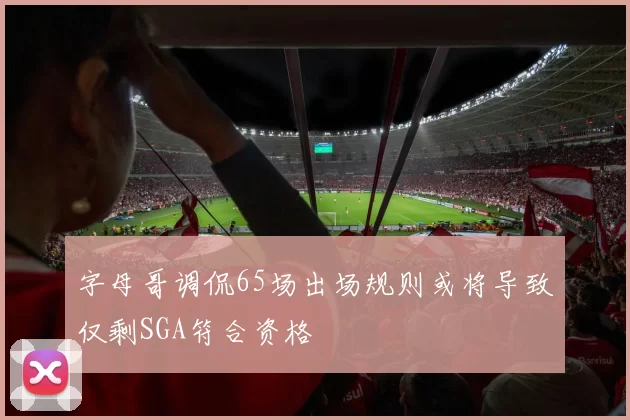 字母哥调侃65场出场规则或将导致仅剩SGA符合资格