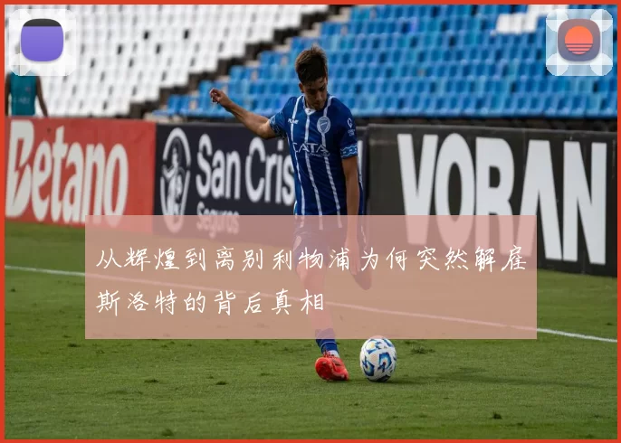 从辉煌到离别利物浦为何突然解雇斯洛特的背后真相
