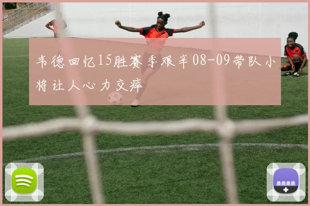 韦德回忆15胜赛季艰辛08-09带队小将让人心力交瘁