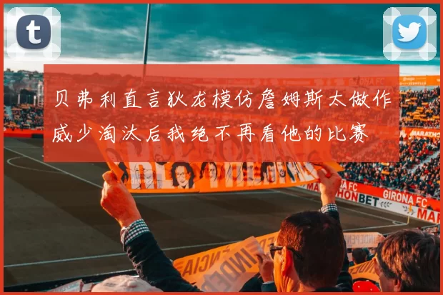 贝弗利直言狄龙模仿詹姆斯太做作威少淘汰后我绝不再看他的比赛