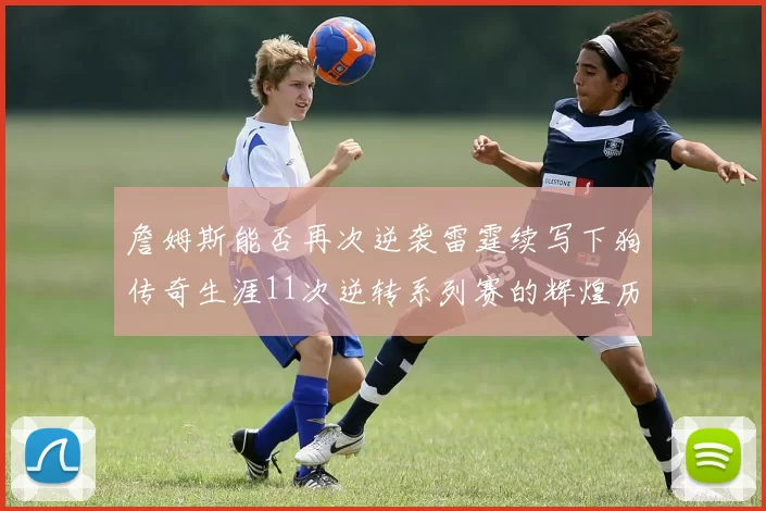 詹姆斯能否再次逆袭雷霆续写下狗传奇生涯11次逆转系列赛的辉煌历史